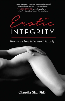 Erotic Integrity: How to be True to Yourself Sexually - Claudia Six Phd