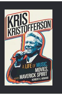 Kris Kristofferson: A Life of Music, Movies, and Maverick Spirit - Herbert K. Howard