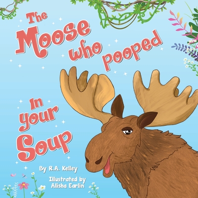 The Moose Who Pooped In Your Soup - R. A. Kelley