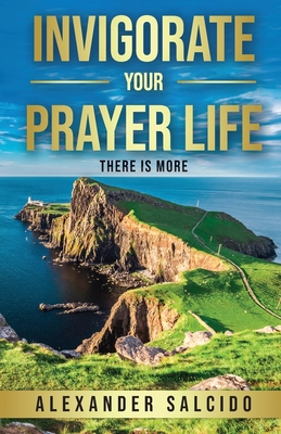 Invigorate Your Prayer Life: There Is More - Alexander Salcido