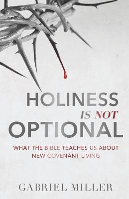 Holiness Is Not Optional: What the Bible Teaches Us about New Covenant Living - Gabriel Miller