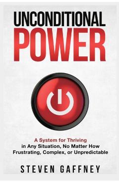 Unconditional Power: Thriving in Any Situation, No Matter How Frustrating, Complex, or Unpredictable - Steven Gaffney