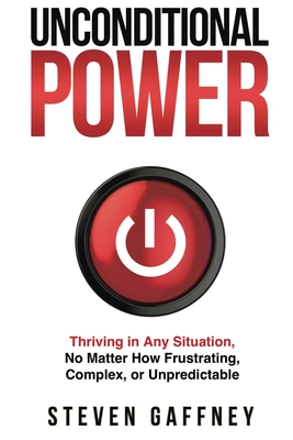 Coperta cărții 'Unconditional Power: Thriving in Any Situation, No Matter How Frustrating, Complex, or Unpredictable - Steven Gaffney'