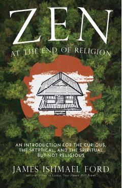 Zen at the End of Religion: An Introduction for the Curious, the Skeptical, and the Spiritual But Not Religious - James Ishmael Ford