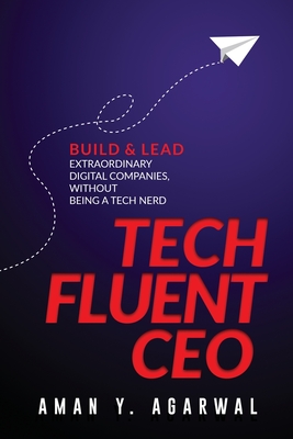 Tech Fluent CEO: Build and Lead Extraordinary Digital Companies, Without Being a Tech Nerd - Aman Y. Agarwal