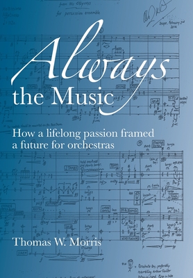 Always the Music: How a lifelong passion framed a future for orchestras - Thomas W. Morris