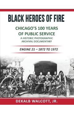 Black Heroes of Fire - Chicago's 100 Years of Public Service: A Historical Photographic Archival Documentary (Engine 21 - 1872 to 1972) - Dekalb E. Walcott
