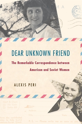 Dear Unknown Friend: The Remarkable Correspondence Between American and Soviet Women - Alexis Peri