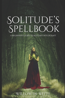 Solitude's Spellbook: A Beginner's Guide to Solitary Witchcraft - Willow De Witte