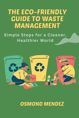 The Eco-Friendly Guide to Waste Management: Simple Steps for a Cleaner, Healthier World - Osmond Mendez