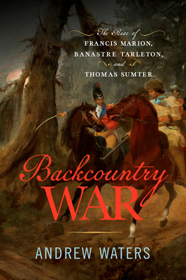 Coperta cărții 'Backcountry War: The Rise of Francis Marion, Banastre Tarleton, and Thomas Sumter - Andrew Waters'