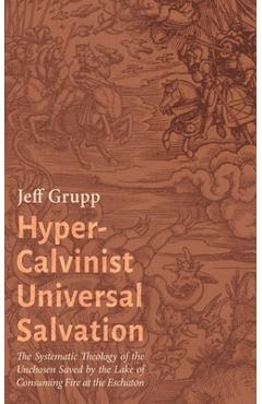 Poza produsului Hyper-Calvinist Universal Salvation: The Systematic Theology of the Unchosen Saved by the Lake of Consuming Fire at the Eschaton - Jeff Grupp