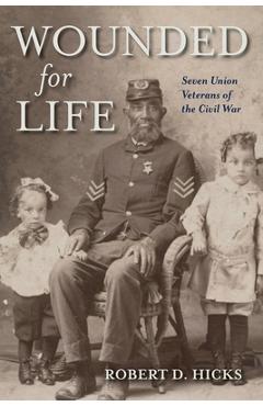 Coperta cărții 'Wounded for Life: Seven Union Veterans of the Civil War - Robert D. Hicks'
