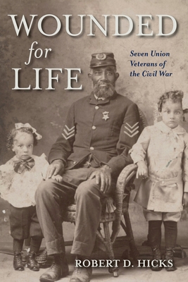 Wounded for Life: Seven Union Veterans of the Civil War - Robert D. Hicks