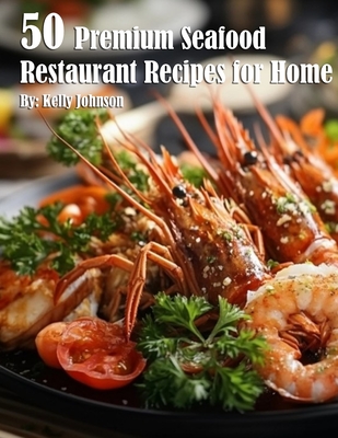 50 Premium Seafood Restaurant Recipes for Home - Kelly Johnson
