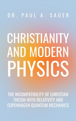 Christianity and Modern Physics: The Incompatibility of Christian Theism with Relativity and Copenhagen Quantum Mechanics - Paul A. Sauer