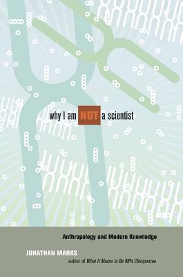 Why I Am Not a Scientist: Anthropology and Modern Knowledge - Jonathan Marks