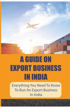 Coperta cărții 'A Guide On Export Business In India: Everything You Need To Know To Run An Export Business In India: Where To Get'