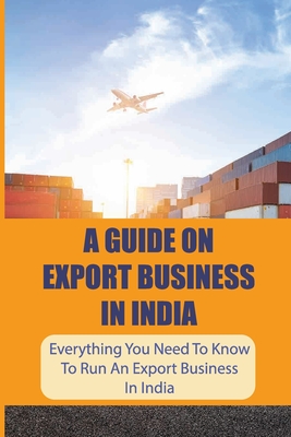 Coperta cărții 'A Guide On Export Business In India: Everything You Need To Know To Run An Export Business In India: Where To Get'