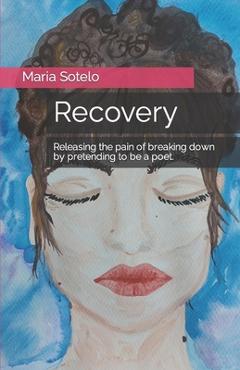 Coperta cărții 'Recovery: Releasing the pain of breaking down by pretending to be a poet. - Maria Rose Sotelo'
