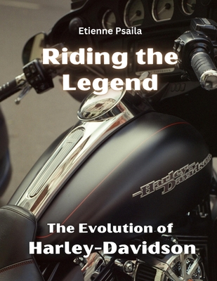 Riding the Legend - The Evolution of Harley-Davidson: The Evolution of Harley-Davidson - Etienne Psaila
