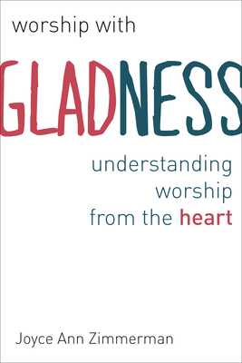 Worship with Gladness: Understanding Worship from the Heart - Joyce Ann Zimmerman