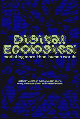 Digital Ecologies: Mediating More-Than-Human Worlds - Jonathon Turnbull