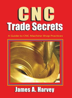 CNC Trade Secrets: A Guide to CNC Machine Shop Practices - James Harvey