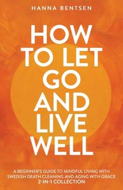 Coperta cărții 'How to Let Go and Live Well: A Beginner's Guide to Mindful Living With Swedish Death Cleaning and Aging With Grace'