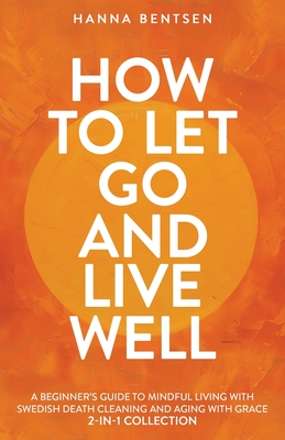 Coperta cărții 'How to Let Go and Live Well: A Beginner's Guide to Mindful Living With Swedish Death Cleaning and Aging With Grace'