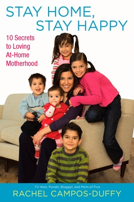 Stay Home, Stay Happy: 10 Secrets to Loving At-Home Motherhood - Rachel Campos-duffy