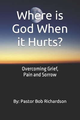 Where is God When it Hurts: Overcoming Grief, Pain and Sorrow - Bob Richardson
