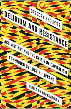 Delirium and Resistance: Activist Art and the Crisis of Capitalism - Gregory Sholette