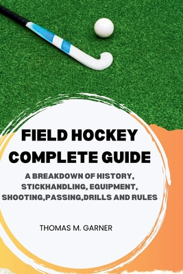 Field Hockey Complete Guide: A breakdown of history, Stickhandling, Equipment, shooting, passing, drills and rules - Thomas M. Garner