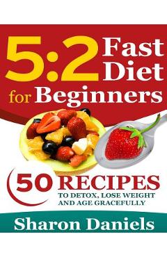 Coperta cărții '5 2 Fasting Diet For Beginners: 50 Recipes To Detox, Lose Weight And Age Gracefully - Sharon Daniels'