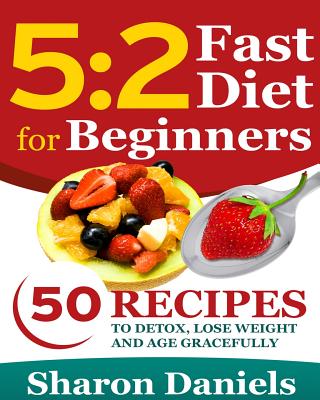 Coperta cărții '5 2 Fasting Diet For Beginners: 50 Recipes To Detox, Lose Weight And Age Gracefully - Sharon Daniels'