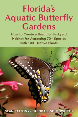 Florida's Aquatic Butterfly Gardens: How to Create a Beautiful Backyard Habitat for Attracting 70+ Species with 100+ Native Plants - Sean Patton