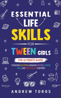 Essential Life Skills For Tween Girls: The Ultimate Guide to Building Self-Esteem, Managing Emotions, Cooking Meals, and Everything Else in Between - Andrew Toros