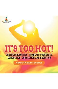 Coperta cărții 'It's Too Hot! Understanding Heat Transfer Processes, Conduction, Convection and Radiation Grade 6-8 Earth Science -'