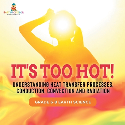 Coperta cărții 'It's Too Hot! Understanding Heat Transfer Processes, Conduction, Convection and Radiation Grade 6-8 Earth Science -'