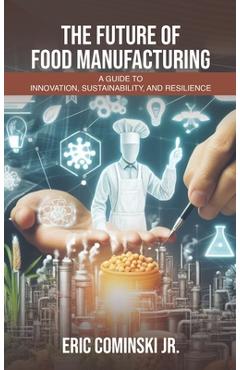 Coperta cărții 'The Future of Food Manufacturing: A Guide to Innovation, Sustainability, and Resilience - Eric Alan Cominski'