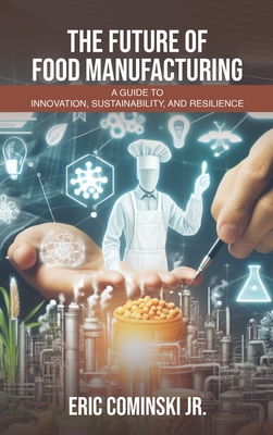 The Future of Food Manufacturing: A Guide to Innovation, Sustainability, and Resilience - Eric Alan Cominski