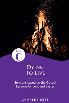 Dying to Live: Cycle C Sermons for Lent and Easter Based on the Gospel Lessons - Charley Reeb