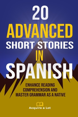 20 Advanced Short Stories in Spanish: Enhance Reading Comprehension and Master Grammar as a Native - Acquire A. Lot
