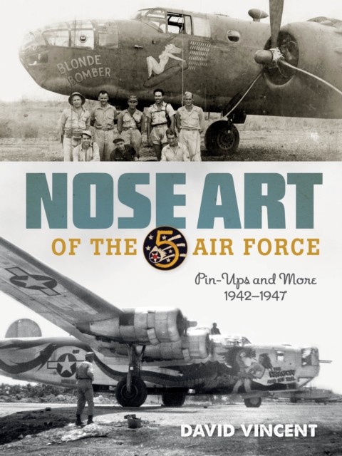 Nose Art of the 5th Air Force: Pin-Ups and More, 1942-1947 - David Vincent