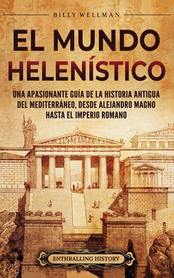 Coperta cărții 'El Mundo Helenístico: Una Apasionante Guía de la Historia Antigua del Mediterráneo, desde Alejandro Magno hasta el'