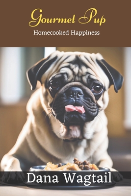 Gourmet Pup: 150+ Tailored Home-Cooked Delights and Treats for Every Stage of Your Dog's Life and Well-being: From Puppyhood to Adu - Dana Wagtail