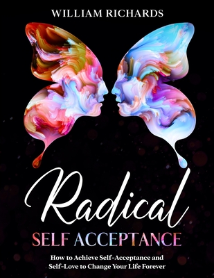 Coperta cărții 'Radical Self Acceptance: How To Achieve Self-Acceptance And Self-Love to Change Your Life Forever - William Richards'