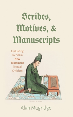 Scribes, Motives, and Manuscripts: Evaluating Trends in New Testament Textual Criticism - Alan Mugridge