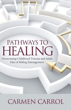 Coperta cărții 'Pathways To Healing: Overcoming Childhood Trauma and Adult Pain of Sibling Estrangement - Carmen Carrol'